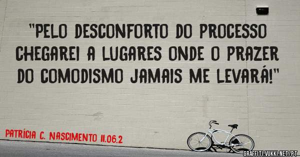 ''Pelo desconforto do processo chegarei a lugares onde o prazer do comodismo jamais me levará!''