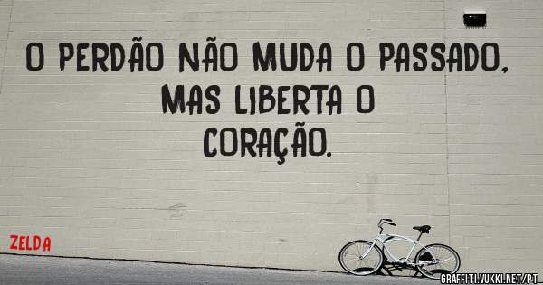O PERDÃO NÃO MUDA O PASSADO,
MAS LIBERTA O
CORAÇÃO.