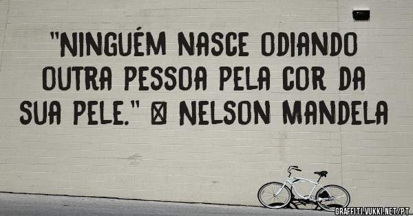 ''Ninguém nasce odiando outra pessoa pela cor da sua pele.'' – Nelson Mandela