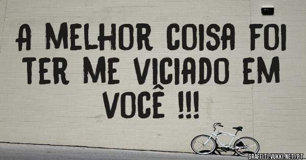 A melhor coisa foi ter me viciado em você !!!