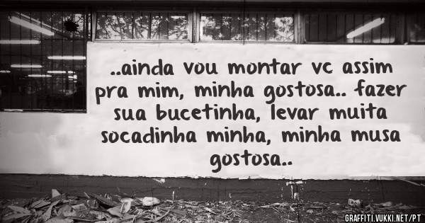 ..ainda vou montar vc assim pra mim, minha gostosa.. fazer sua bucetinha, levar muita socadinha minha, minha musa gostosa..