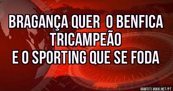 Bragança quer  o BENFICA Tricampeão
E O Sporting que se foda 