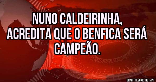 Nuno Caldeirinha,
Acredita que o Benfica Será Campeão.