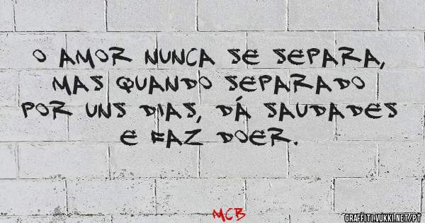 O Amor nunca se separa, mas quando separado por uns dias, dá saudades e faz doer.
