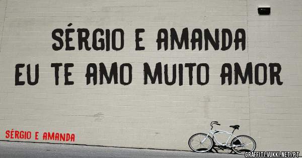 Sérgio e amanda 
Eu te amo muito amor