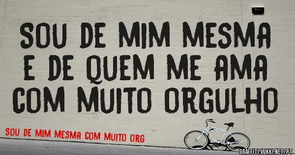 Sou de mim mesma e de quem me ama com muito orgulho 