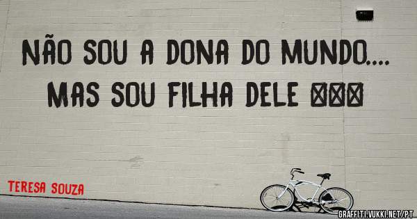 Não sou a dona do mundo....
Mas sou filha dele ☝☝☝
 