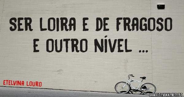 Ser loira e de Fragoso e outro nível ...