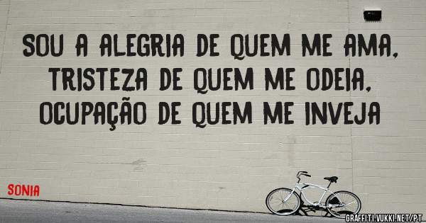 Sou a alegria de quem me ama, tristeza de quem me odeia, ocupação de quem me inveja 