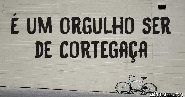 É um orgulho ser de Cortegaça
