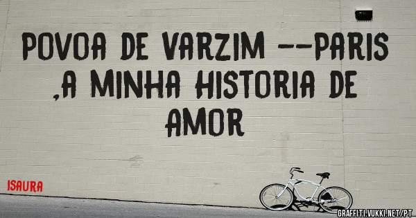 Povoa de Varzim --Paris ,a minha Historia de Amor