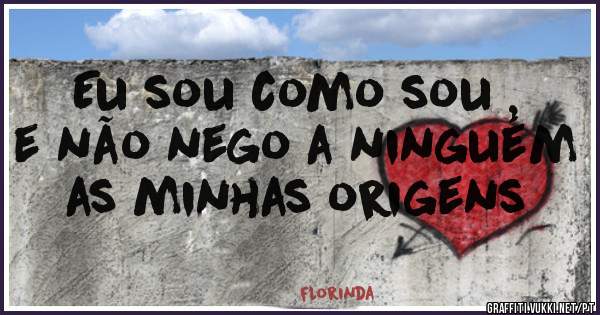 Eu sou como sou , e não nego a ninguém as minhas origens 