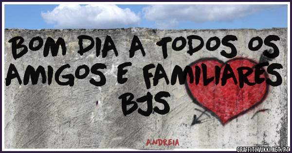 BOM DIA A TODOS OS AMIGOS E FAMILIARES BJS