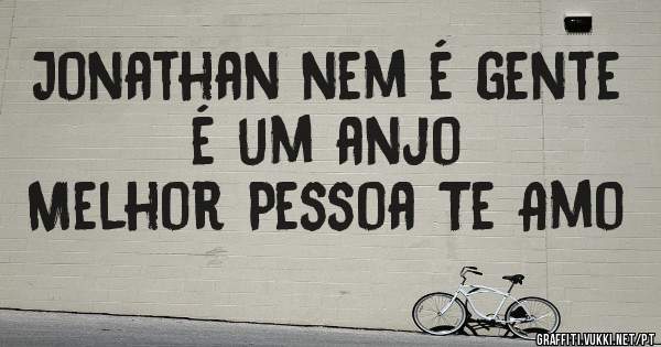Jonathan nem é gente é um anjo
Melhor Pessoa Te Amo