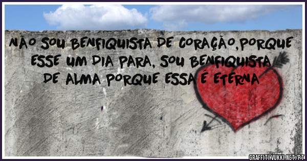 NÃO SOU BENFIQUISTA DE CORAÇÃO,PORQUE ESSE UM DIA PARA, SOU BENFIQUISTA DE ALMA PORQUE ESSA É ETERNA