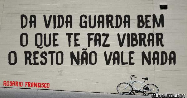 Da vida guarda bem o que te faz vibrar 
O resto não vale nada 
