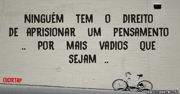 Ninguém   tem   o   direito   de  aprisionar   um   pensamento  ..   Por   mais   vadios   que  sejam  ..