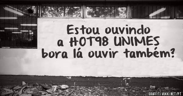 Estou ouvindo a HOT98 UNIMES bora lá ouvir também?