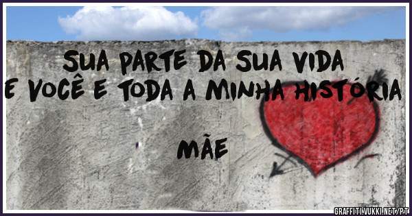 Sua parte da Sua vida
E Você e toda a minha história
                                           Mãe