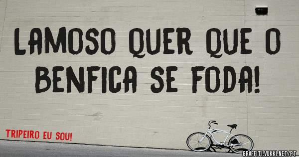 Lamoso quer que o Benfica se foda!