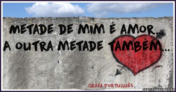 Metade de mim é amor... A outra metade também... 