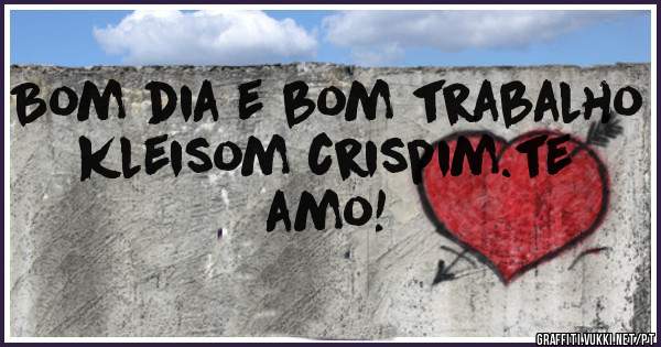 Bom dia e bom trabalho kleisom crispim.te amo!