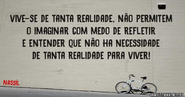 vive-se de tanta realidade, não permitem o imaginar com medo de refletir e entender que não ha necessidade de tanta realidade para viver!