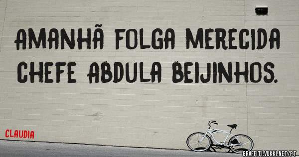 Amanhã folga merecida chefe Abdula beijinhos. 