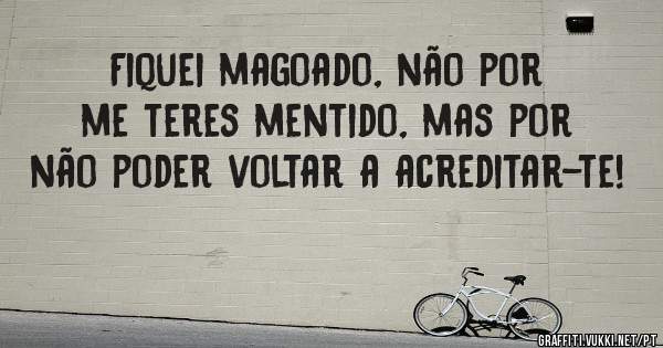 Fiquei magoado, não por me teres mentido, mas por não poder voltar a acreditar-te!