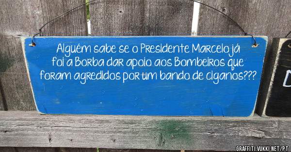 Alguém sabe se o Presidente Marcelo já foi a Borba dar apoio aos Bombeiros que foram agredidos por um bando de ciganos???