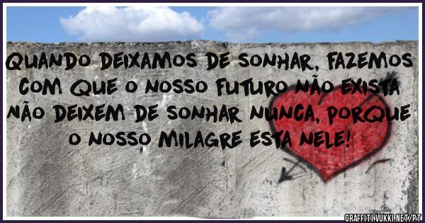 Quando deixamos de sonhar, fazemos com que o nosso futuro não exista 
Não deixem de sonhar nunca, porque o nosso milagre esta nele!