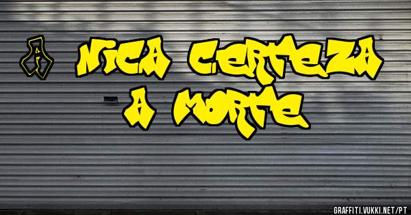 A única certeza é a morte.