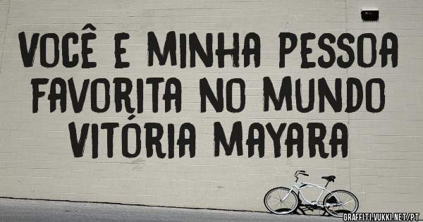 Você e minha pessoa favorita no mundo
Vitória mayara