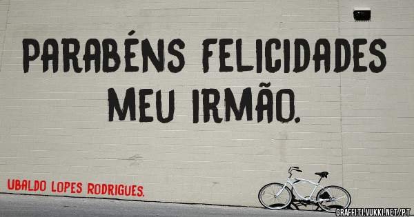 Parabéns Felicidades meu irmão. 