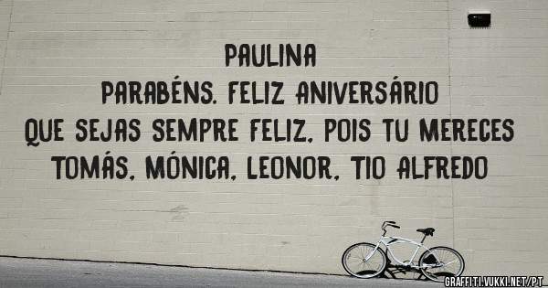 Paulina
Parabéns. Feliz Aniversário
Que sejas Sempre Feliz, pois tu Mereces
Tomás, Mónica, Leonor, Tio Alfredo