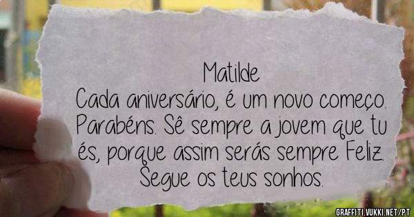 Matilde
Cada aniversário, é um novo começo.
Parabéns. Sê sempre a jovem que tu és, porque assim serás sempre Feliz.
Segue os teus sonhos.
