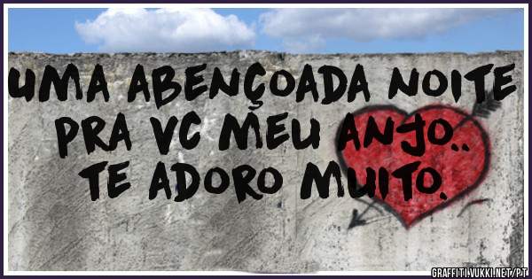 Uma abençoada noite pra vc meu anjo.. te adoro muito. 