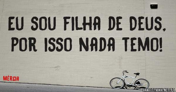 Eu sou filha de Deus, por isso nada temo!