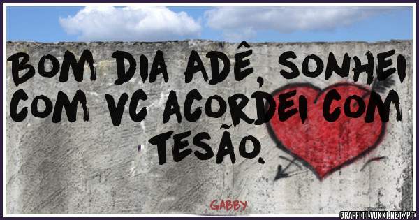 Bom dia Adê, sonhei com vc acordei com tesão.