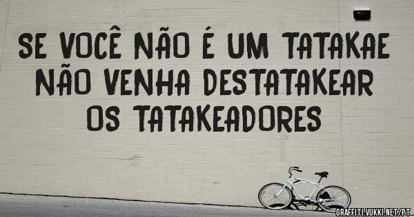 SE VOCÊ NÃO É UM TATAKAE
NÃO VENHA DESTATAKEAR
OS TATAKEADORES