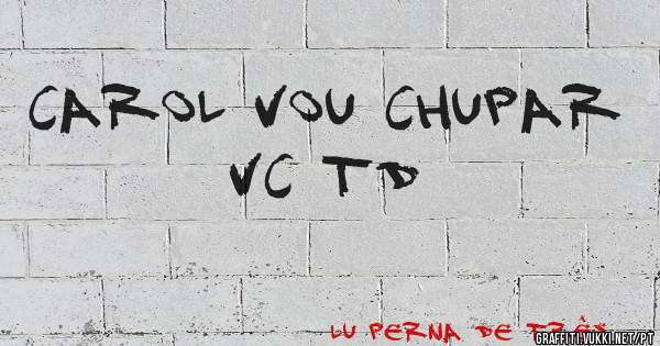 Carol vou chupar vc td