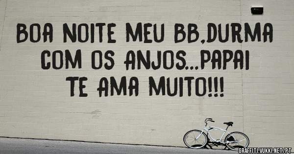 Boa noite meu BB,durma com os Anjos...Papai Te Ama muito!!!
