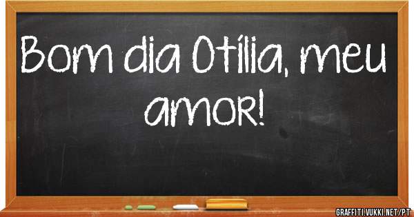 Bom dia Otília, meu amor! 