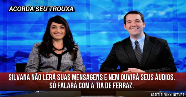 SILVANA NÃO LERÁ SUAS MENSAGENS E NEM OUVIRÁ SEUS ÁUDIOS.
SÓ FALARÁ COM A TIA DE FERRAZ.