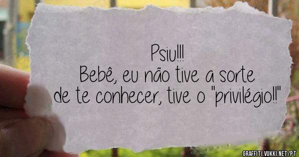 Psiu!!! 

Bebê, eu não tive a sorte de te conhecer, tive o ''privilégio!!''