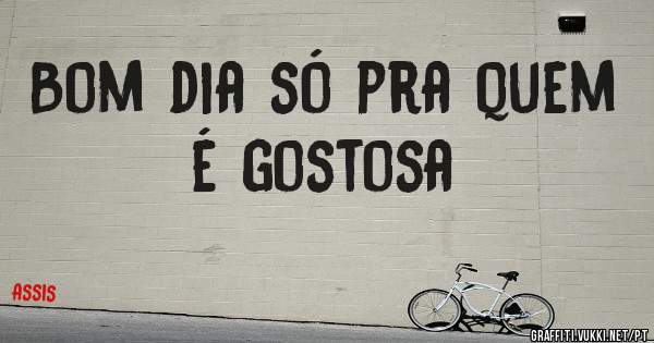 Bom dia só pra quem é gostosa 