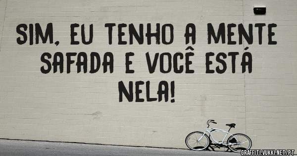 Sim, eu tenho a mente safada e você está nela!