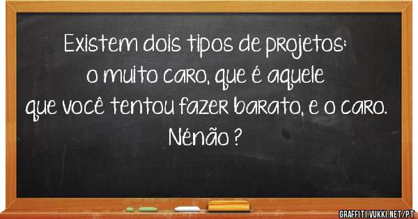 Existem dois tipos de projetos: o muito caro, que é aquele que você tentou fazer barato, e o caro.
  Nénão ?