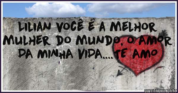 Lilian você é a melhor mulher do mundo, o AMOR DA MINHA VIDA....TE AMO 