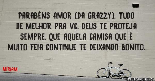 Parabéns Amor (da Grazzy). Tudo de melhor pra vc. Deus te proteja sempre. Que aquela camisa que é  muito feia continue te deixando bonito.